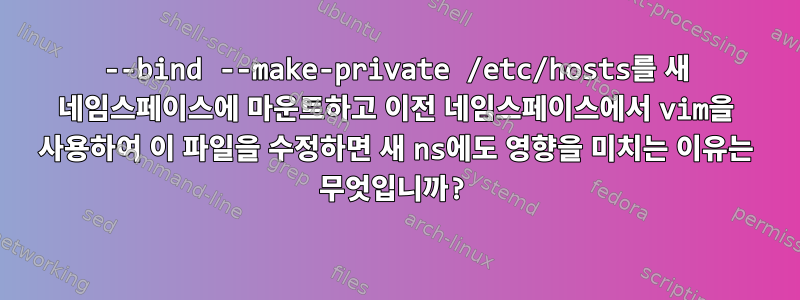 --bind --make-private /etc/hosts를 새 네임스페이스에 마운트하고 이전 네임스페이스에서 vim을 사용하여 이 파일을 수정하면 새 ns에도 영향을 미치는 이유는 무엇입니까?