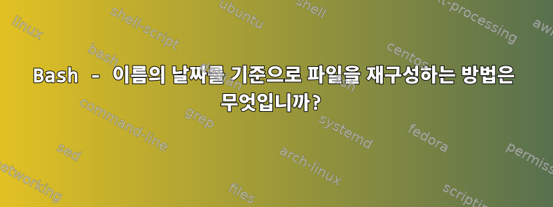 Bash - 이름의 날짜를 기준으로 파일을 재구성하는 방법은 무엇입니까?