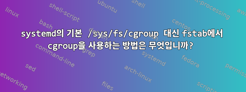 systemd의 기본 /sys/fs/cgroup 대신 fstab에서 cgroup을 사용하는 방법은 무엇입니까?