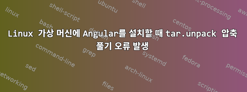 Linux 가상 머신에 Angular를 설치할 때 tar.unpack 압축 풀기 오류 발생