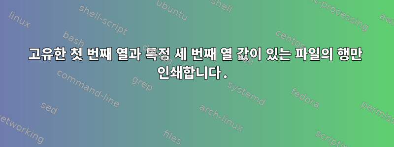 고유한 첫 번째 열과 특정 세 번째 열 값이 있는 파일의 행만 인쇄합니다.