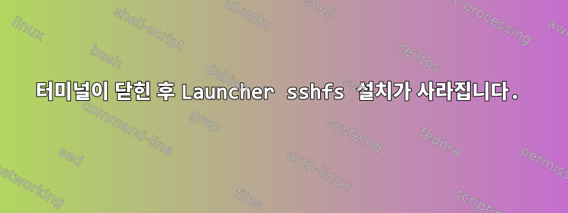 터미널이 닫힌 후 Launcher sshfs 설치가 사라집니다.