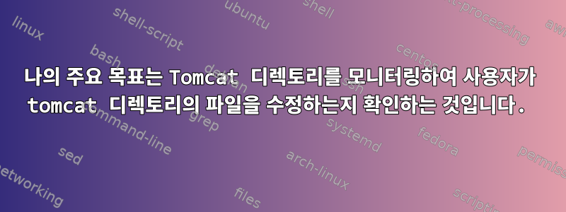 나의 주요 목표는 Tomcat 디렉토리를 모니터링하여 사용자가 tomcat 디렉토리의 파일을 수정하는지 확인하는 것입니다.