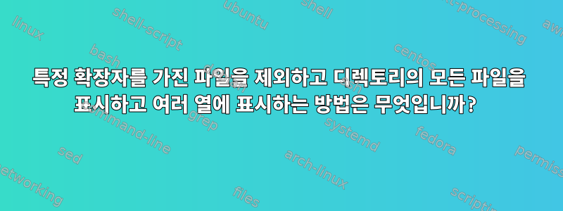 특정 확장자를 가진 파일을 제외하고 디렉토리의 모든 파일을 표시하고 여러 열에 표시하는 방법은 무엇입니까?