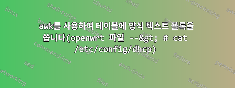 awk를 사용하여 테이블에 양식 텍스트 블록을 씁니다(openwrt 파일 --&gt; # cat /etc/config/dhcp)