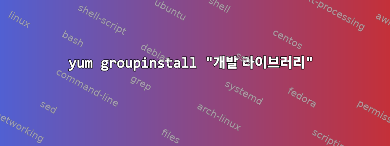 yum groupinstall "개발 라이브러리"