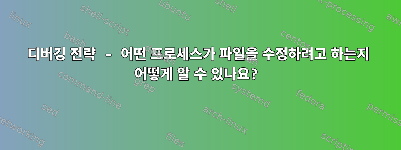 디버깅 전략 - 어떤 프로세스가 파일을 수정하려고 하는지 어떻게 알 수 있나요?