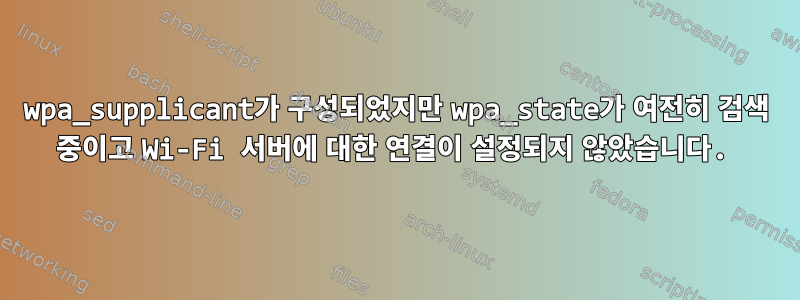 wpa_supplicant가 구성되었지만 wpa_state가 여전히 검색 중이고 Wi-Fi 서버에 대한 연결이 설정되지 않았습니다.