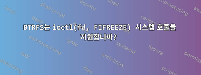 BTRFS는 ioctl(fd, FIFREEZE) 시스템 호출을 지원합니까?