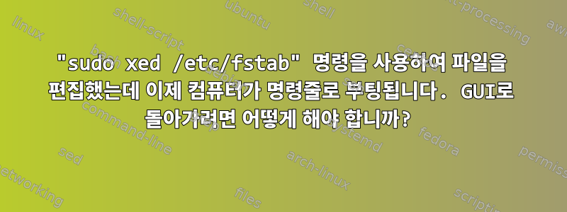 "sudo xed /etc/fstab" 명령을 사용하여 파일을 편집했는데 이제 컴퓨터가 명령줄로 부팅됩니다. GUI로 돌아가려면 어떻게 해야 합니까?