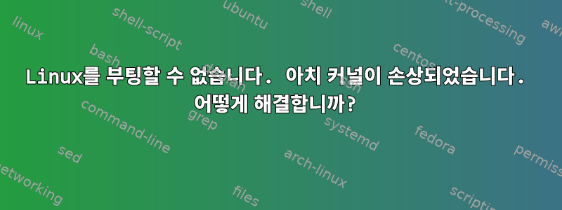 Linux를 부팅할 수 없습니다. 아치 커널이 손상되었습니다. 어떻게 해결합니까?