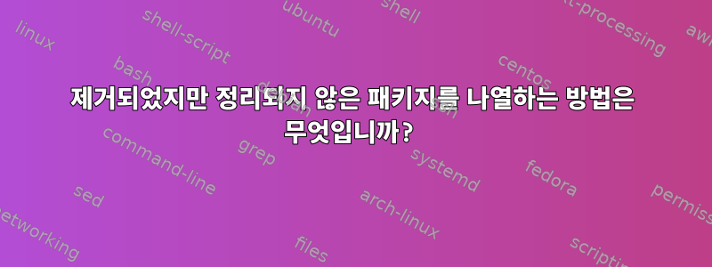 제거되었지만 정리되지 않은 패키지를 나열하는 방법은 무엇입니까?