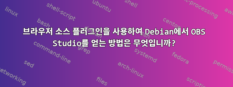 브라우저 소스 플러그인을 사용하여 Debian에서 OBS Studio를 얻는 방법은 무엇입니까?