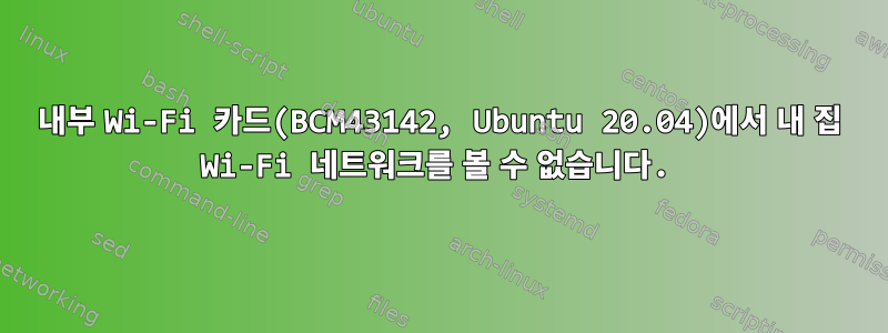 내부 Wi-Fi 카드(BCM43142, Ubuntu 20.04)에서 내 집 Wi-Fi 네트워크를 볼 수 없습니다.