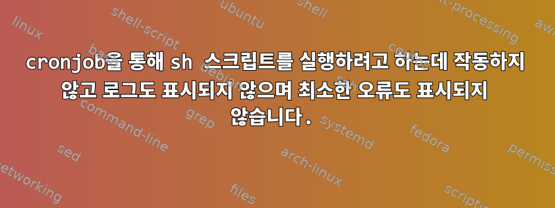 cronjob을 통해 sh 스크립트를 실행하려고 하는데 작동하지 않고 로그도 표시되지 않으며 최소한 오류도 표시되지 않습니다.