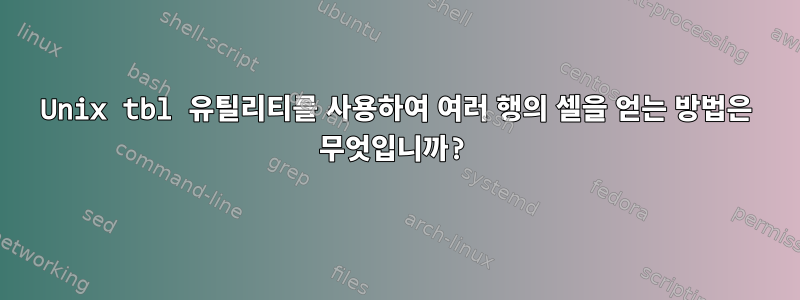 Unix tbl 유틸리티를 사용하여 여러 행의 셀을 얻는 방법은 무엇입니까?