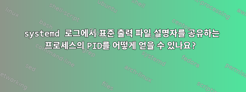 systemd 로그에서 표준 출력 파일 설명자를 공유하는 프로세스의 PID를 어떻게 얻을 수 있나요?