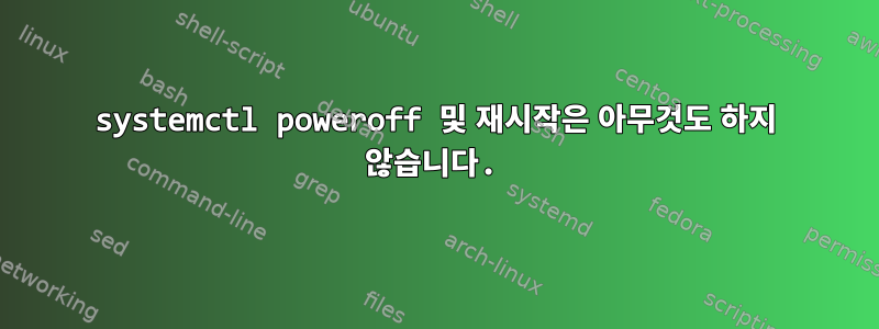 systemctl poweroff 및 재시작은 아무것도 하지 않습니다.