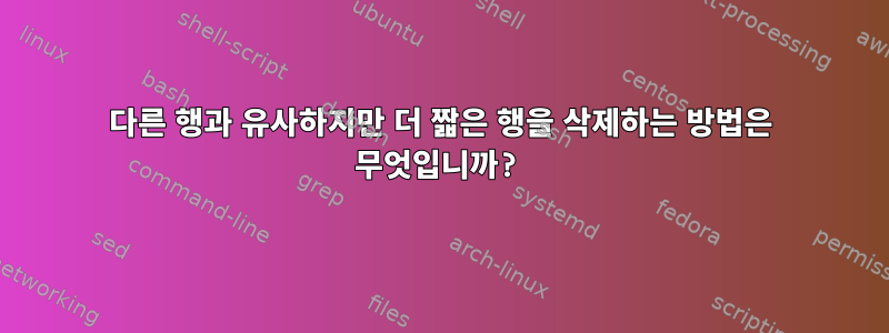 다른 행과 유사하지만 더 짧은 행을 삭제하는 방법은 무엇입니까?