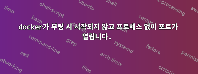 docker가 부팅 시 시작되지 않고 프로세스 없이 포트가 열립니다.