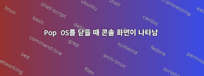 Pop OS를 닫을 때 콘솔 화면이 나타남