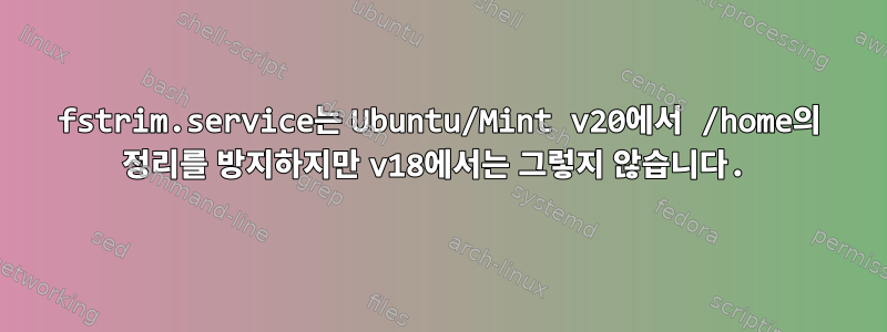 fstrim.service는 Ubuntu/Mint v20에서 /home의 정리를 방지하지만 v18에서는 그렇지 않습니다.