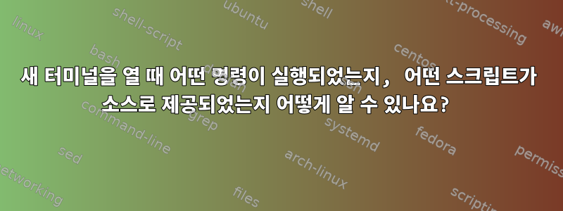 새 터미널을 열 때 어떤 명령이 실행되었는지, 어떤 스크립트가 소스로 제공되었는지 어떻게 알 수 있나요?