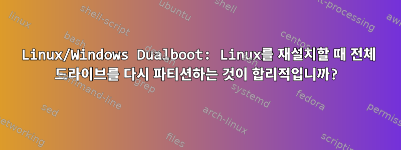 Linux/Windows Dualboot: Linux를 재설치할 때 전체 드라이브를 다시 파티션하는 것이 합리적입니까?