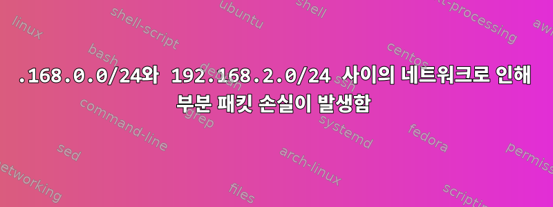 192.168.0.0/24와 192.168.2.0/24 사이의 네트워크로 인해 부분 패킷 손실이 발생함