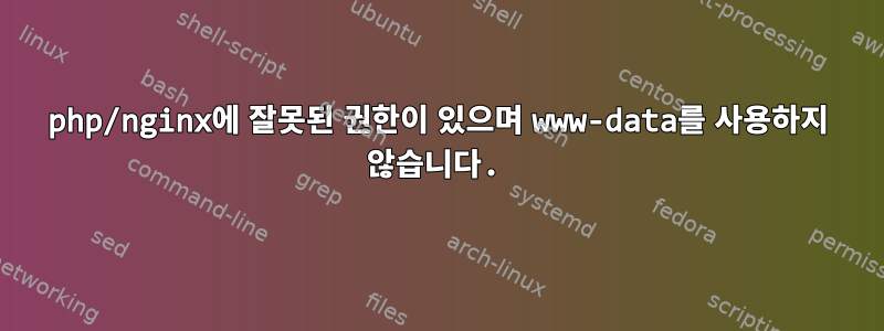 php/nginx에 잘못된 권한이 있으며 www-data를 사용하지 않습니다.