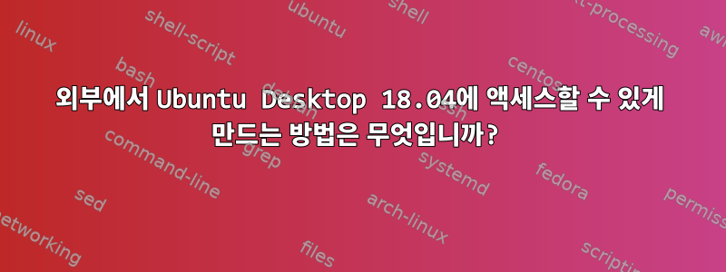 외부에서 Ubuntu Desktop 18.04에 액세스할 수 있게 만드는 방법은 무엇입니까?