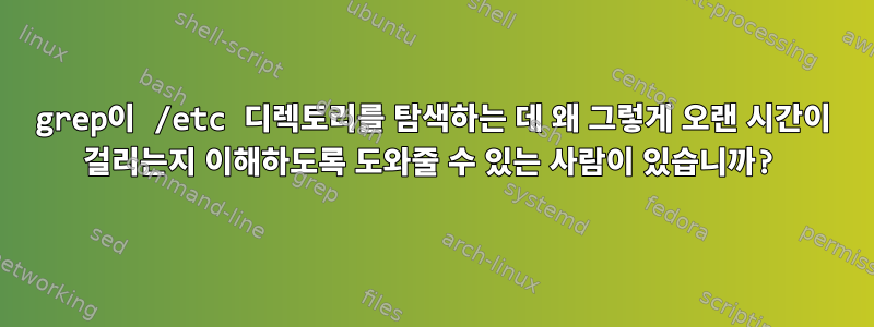 grep이 /etc 디렉토리를 탐색하는 데 왜 그렇게 오랜 시간이 걸리는지 이해하도록 도와줄 수 있는 사람이 있습니까?