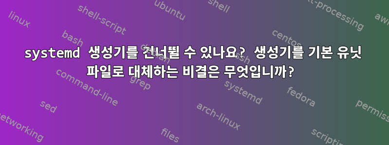 systemd 생성기를 건너뛸 수 있나요? 생성기를 기본 유닛 파일로 대체하는 비결은 무엇입니까?