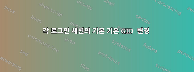 각 로그인 세션의 기본 기본 GID 변경