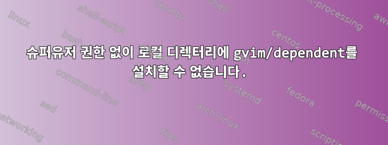 슈퍼유저 권한 없이 로컬 디렉터리에 gvim/dependent를 설치할 수 없습니다.