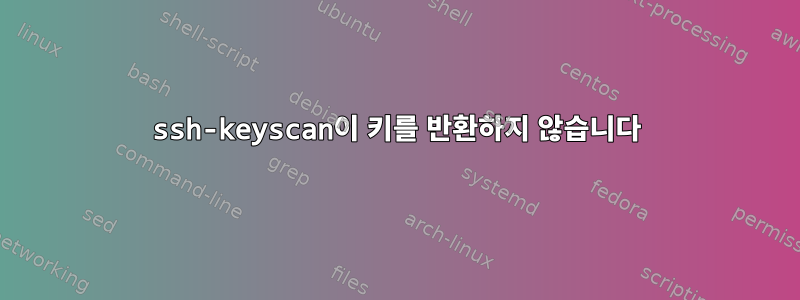 ssh-keyscan이 키를 반환하지 않습니다