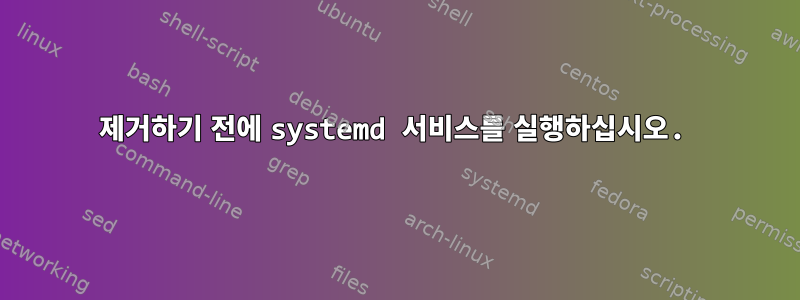 제거하기 전에 systemd 서비스를 실행하십시오.