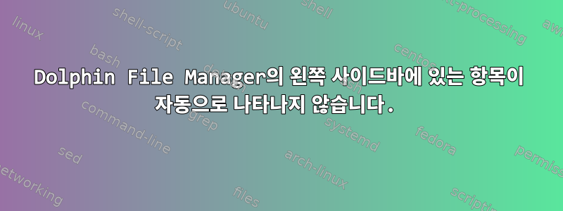 Dolphin File Manager의 왼쪽 사이드바에 있는 항목이 자동으로 나타나지 않습니다.