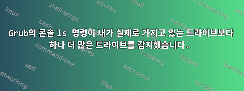 Grub의 콘솔 ls 명령이 내가 실제로 가지고 있는 드라이브보다 하나 더 많은 드라이브를 감지했습니다.