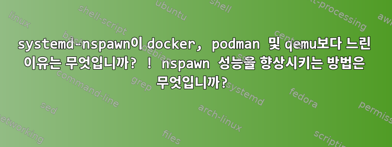 systemd-nspawn이 docker, podman 및 qemu보다 느린 이유는 무엇입니까? ! nspawn 성능을 향상시키는 방법은 무엇입니까?