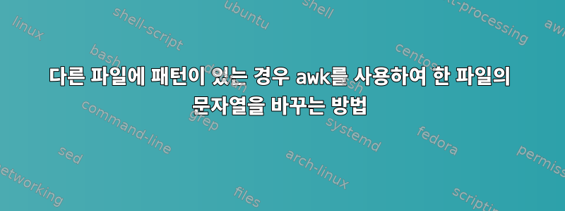 다른 파일에 패턴이 있는 경우 awk를 사용하여 한 파일의 문자열을 바꾸는 방법