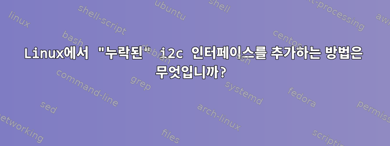 Linux에서 "누락된" i2c 인터페이스를 추가하는 방법은 무엇입니까?