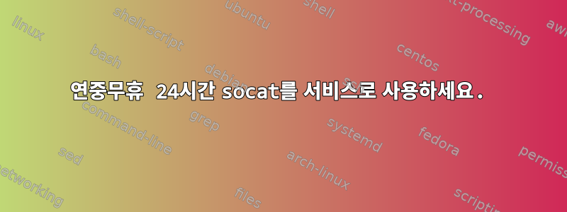 연중무휴 24시간 socat를 서비스로 사용하세요.