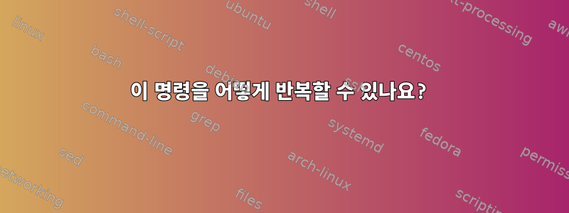 이 명령을 어떻게 반복할 수 있나요?