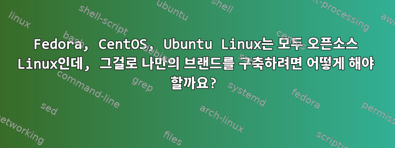 Fedora, CentOS, Ubuntu Linux는 모두 오픈소스 Linux인데, 그걸로 나만의 브랜드를 구축하려면 어떻게 해야 할까요?