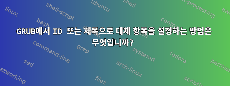 GRUB에서 ID 또는 제목으로 대체 항목을 설정하는 방법은 무엇입니까?