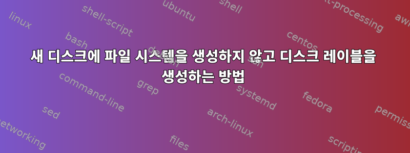 새 디스크에 파일 시스템을 생성하지 않고 디스크 레이블을 생성하는 방법