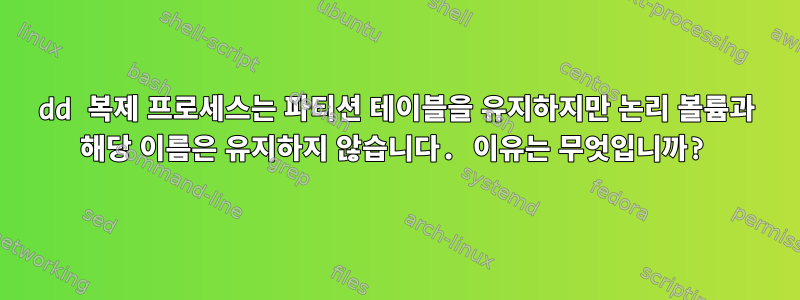 dd 복제 프로세스는 파티션 테이블을 유지하지만 논리 볼륨과 해당 이름은 유지하지 않습니다. 이유는 무엇입니까?