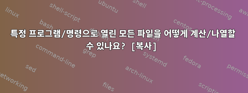 특정 프로그램/명령으로 열린 모든 파일을 어떻게 계산/나열할 수 있나요? [복사]