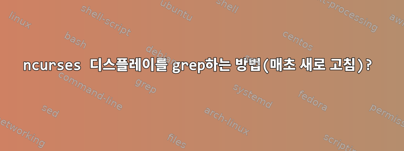 ncurses 디스플레이를 grep하는 방법(매초 새로 고침)?